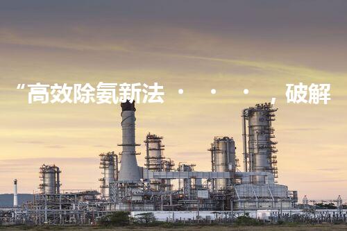 “高效除氨新法，破解氨氮廢水超標難題”